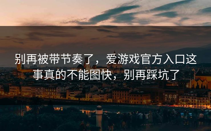 别再被带节奏了,爱游戏官方入口这事真的不能图快,别再踩坑了 别再被带节奏了,爱游戏官方入口这事真的不能图快,别再踩坑了
