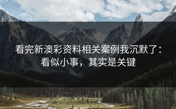 看完新澳彩资料相关案例我沉默了：看似小事，其实是关键