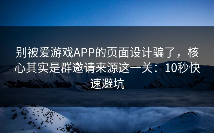 别被爱游戏APP的页面设计骗了，核心其实是群邀请来源这一关：10秒快速避坑