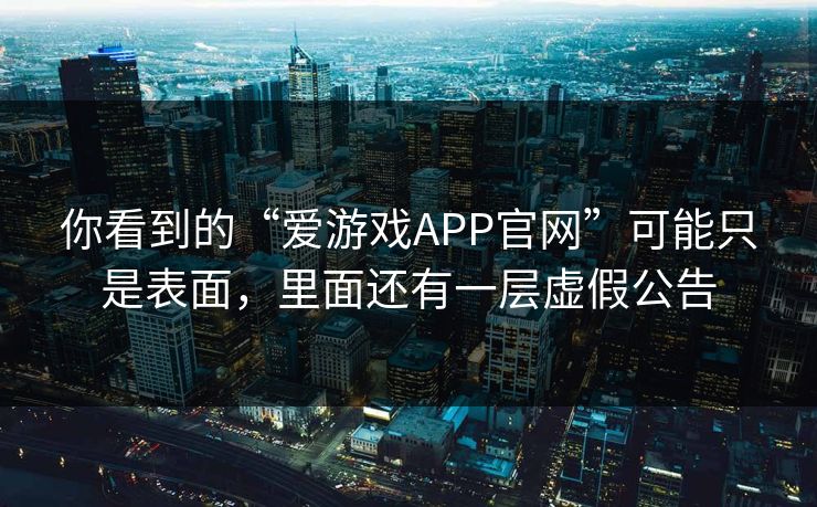 你看到的“爱游戏APP官网”可能只是表面，里面还有一层虚假公告