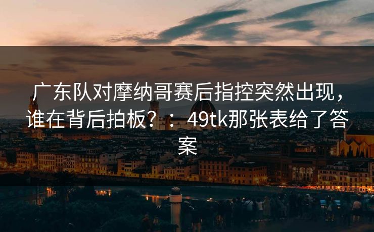 广东队对摩纳哥赛后指控突然出现，谁在背后拍板？：49tk那张表给了答案