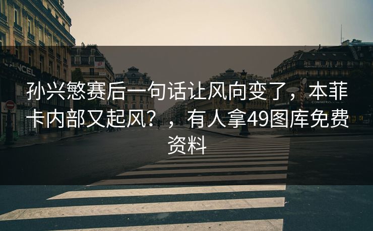 孙兴慜赛后一句话让风向变了，本菲卡内部又起风？，有人拿49图库免费资料