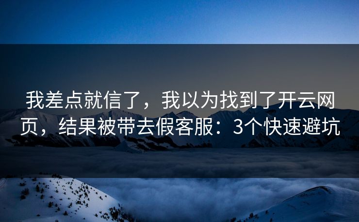 我差点就信了，我以为找到了开云网页，结果被带去假客服：3个快速避坑