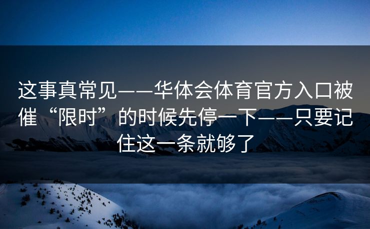这事真常见——华体会体育官方入口被催“限时”的时候先停一下——只要记住这一条就够了