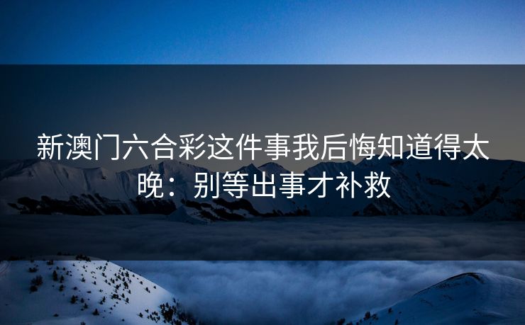 新澳门六合彩这件事我后悔知道得太晚：别等出事才补救