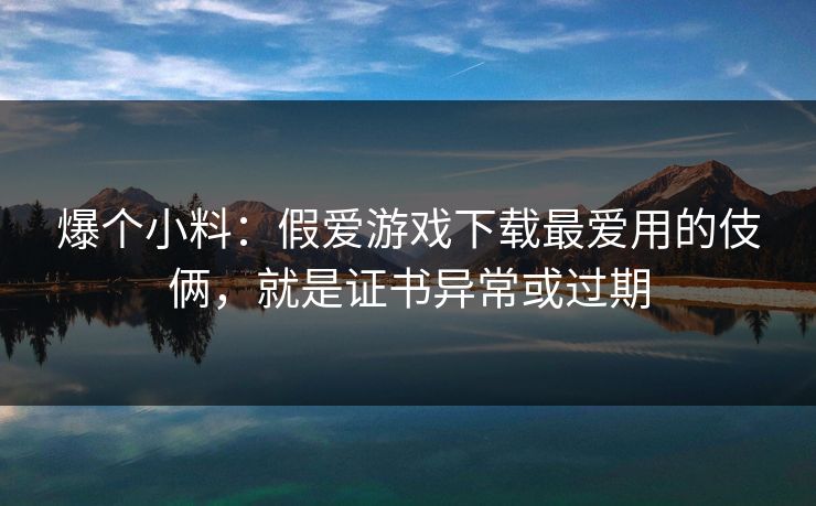 爆个小料：假爱游戏下载最爱用的伎俩，就是证书异常或过期