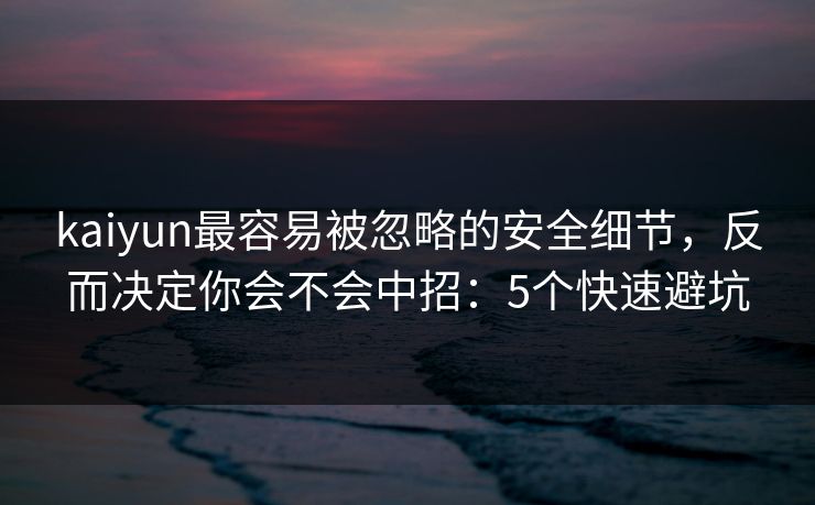 kaiyun最容易被忽略的安全细节，反而决定你会不会中招：5个快速避坑