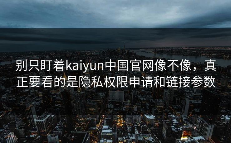 别只盯着kaiyun中国官网像不像，真正要看的是隐私权限申请和链接参数