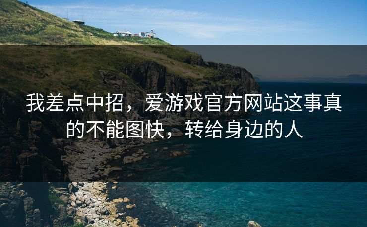 我差点中招，爱游戏官方网站这事真的不能图快，转给身边的人