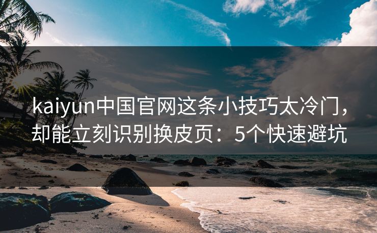 kaiyun中国官网这条小技巧太冷门，却能立刻识别换皮页：5个快速避坑