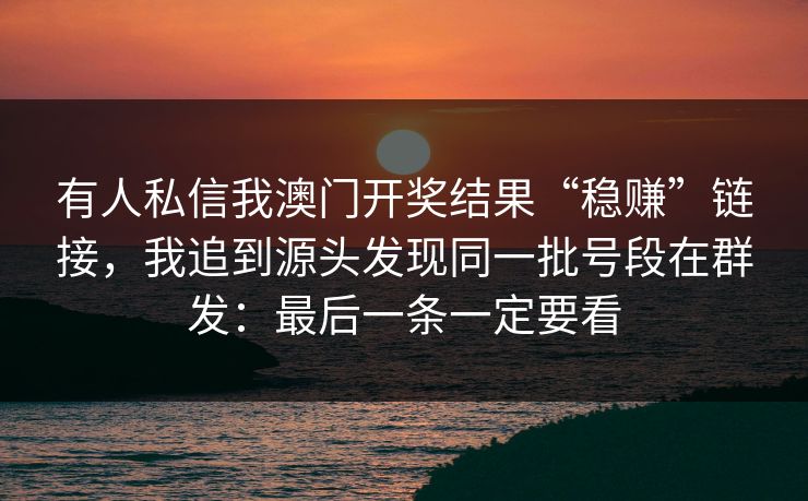 有人私信我澳门开奖结果“稳赚”链接，我追到源头发现同一批号段在群发：最后一条一定要看