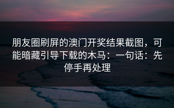 朋友圈刷屏的澳门开奖结果截图，可能暗藏引导下载的木马：一句话：先停手再处理