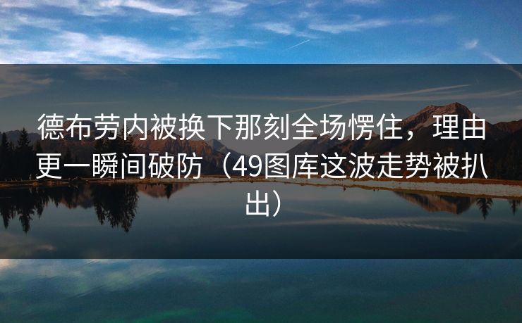 德布劳内被换下那刻全场愣住,理由更一瞬间破防(49图库这波走势被扒出) 德布劳内被换下那刻全场愣住,理由更一瞬间破防(49图库这波走势被扒出)