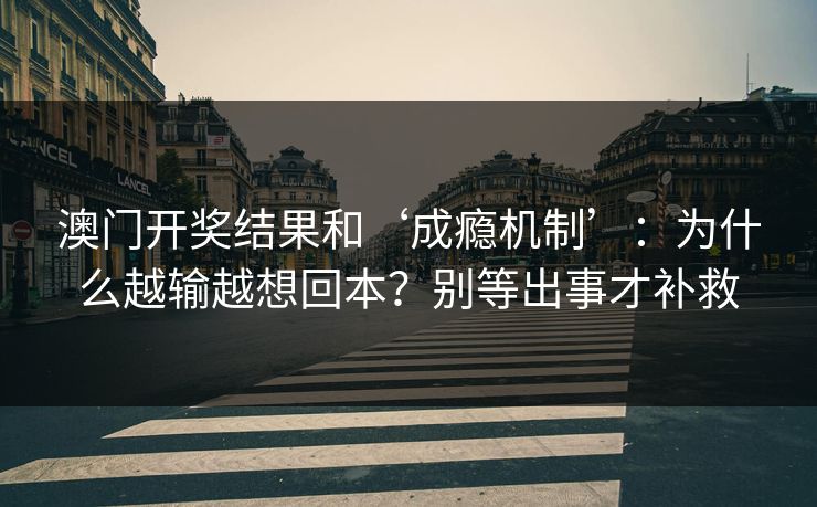 澳门开奖结果和‘成瘾机制’：为什么越输越想回本？别等出事才补救