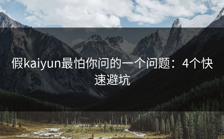 假kaiyun最怕你问的一个问题：4个快速避坑
