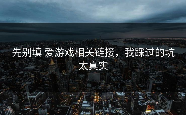 先别填 爱游戏相关链接,我踩过的坑太真实 先别填 爱游戏相关链接,我踩过的坑太真实