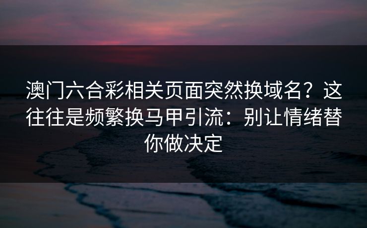 澳门六合彩相关页面突然换域名？这往往是频繁换马甲引流：别让情绪替你做决定