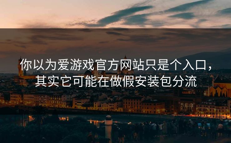 你以为爱游戏官方网站只是个入口，其实它可能在做假安装包分流