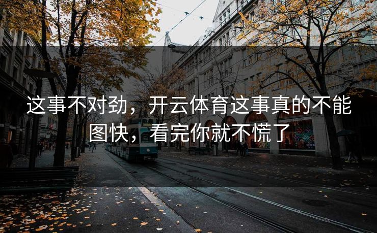 这事不对劲，开云体育这事真的不能图快，看完你就不慌了