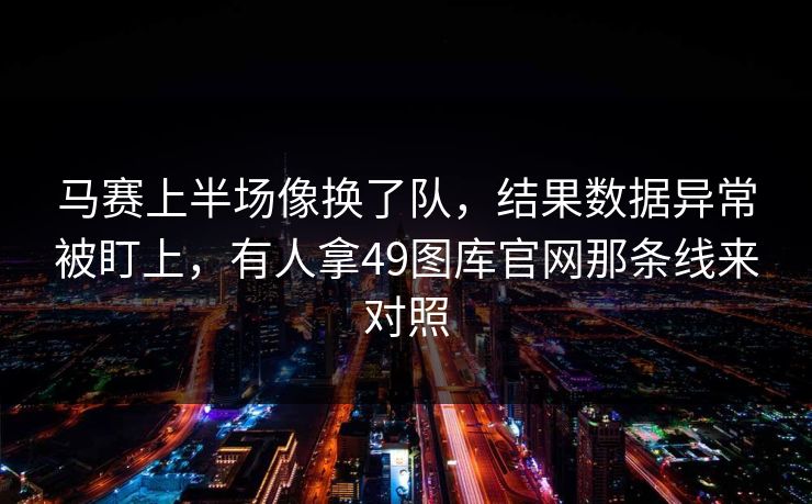 马赛上半场像换了队，结果数据异常被盯上，有人拿49图库官网那条线来对照