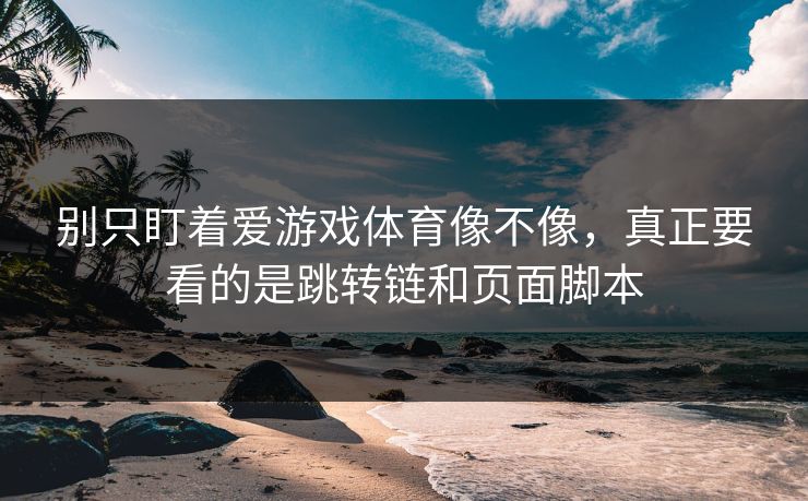 别只盯着爱游戏体育像不像，真正要看的是跳转链和页面脚本