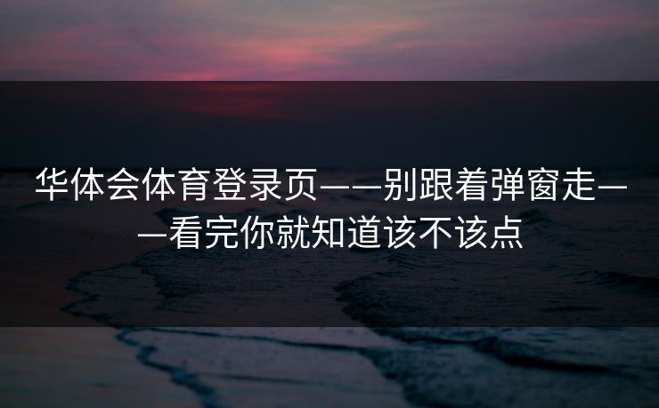 华体会体育登录页——别跟着弹窗走——看完你就知道该不该点
