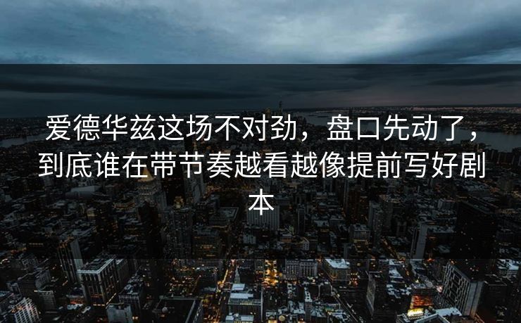 爱德华兹这场不对劲，盘口先动了，到底谁在带节奏越看越像提前写好剧本