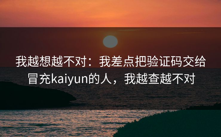 我越想越不对:我差点把验证码交给冒充kaiyun的人,我越查越不对 我越想越不对:我差点把验证码交给冒充kaiyun的人,我越查越不对