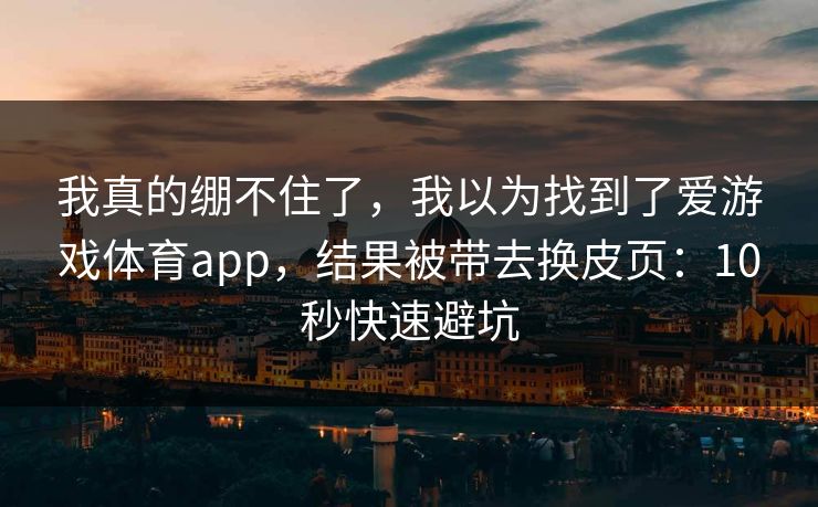 我真的绷不住了，我以为找到了爱游戏体育app，结果被带去换皮页：10秒快速避坑