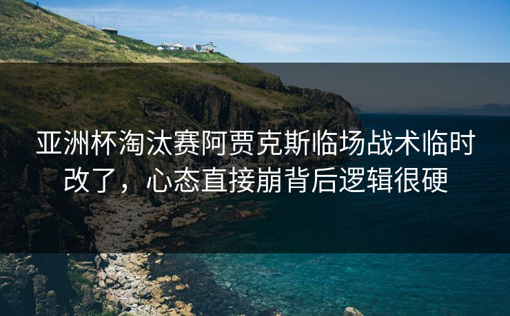 亚洲杯淘汰赛阿贾克斯临场战术临时改了,心态直接崩背后逻辑很硬 亚洲杯淘汰赛阿贾克斯临场战术临时改了,心态直接崩背后逻辑很硬