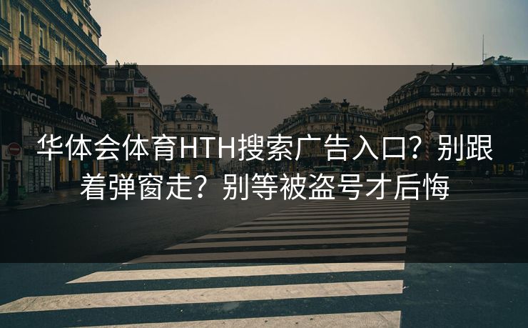 华体会体育HTH搜索广告入口？别跟着弹窗走？别等被盗号才后悔