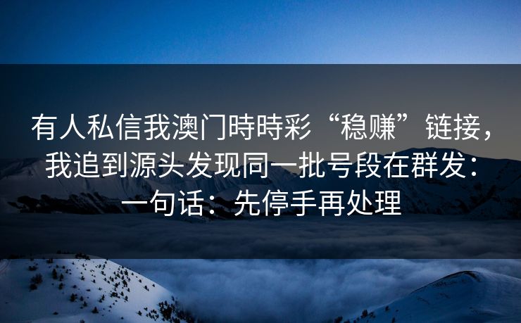 有人私信我澳门時時彩“稳赚”链接，我追到源头发现同一批号段在群发：一句话：先停手再处理