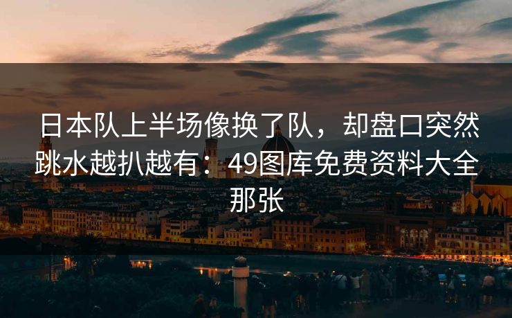 日本队上半场像换了队，却盘口突然跳水越扒越有：49图库免费资料大全那张