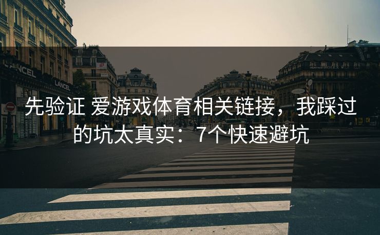 先验证 爱游戏体育相关链接，我踩过的坑太真实：7个快速避坑