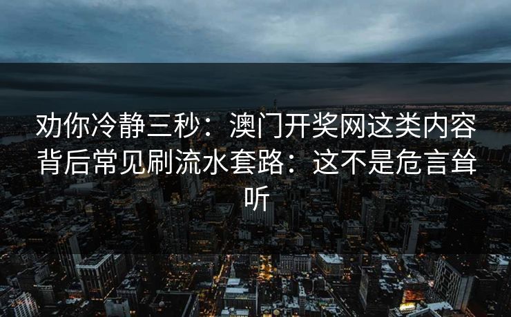 劝你冷静三秒：澳门开奖网这类内容背后常见刷流水套路：这不是危言耸听