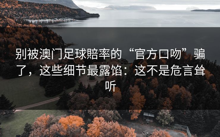 别被澳门足球賠率的“官方口吻”骗了，这些细节最露馅：这不是危言耸听