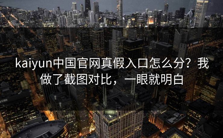 kaiyun中国官网真假入口怎么分？我做了截图对比，一眼就明白