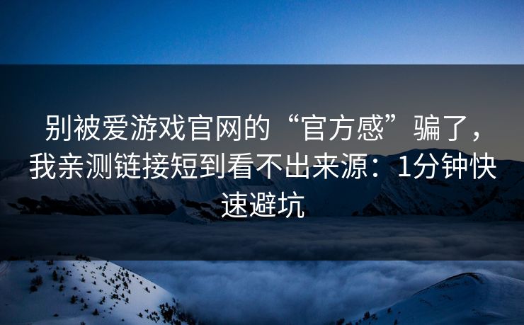 别被爱游戏官网的“官方感”骗了，我亲测链接短到看不出来源：1分钟快速避坑