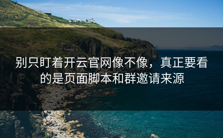 别只盯着开云官网像不像，真正要看的是页面脚本和群邀请来源