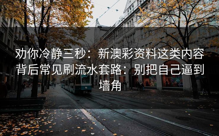劝你冷静三秒:新澳彩资料这类内容背后常见刷流水套路:别把自己逼到墙角 劝你冷静三秒:新澳彩资料这类内容背后常见刷流水套路:别把自己逼到墙角