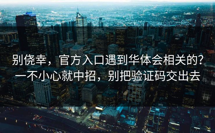 别侥幸,官方入口遇到华体会相关的?一不小心就中招,别把验证码交出去 别侥幸,官方入口遇到华体会相关的?一不小心就中招,别把验证码交出去