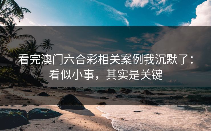 看完澳门六合彩相关案例我沉默了：看似小事，其实是关键