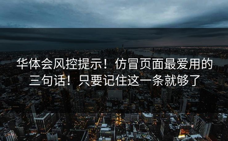 华体会风控提示！仿冒页面最爱用的三句话！只要记住这一条就够了