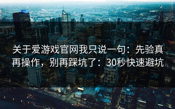 关于爱游戏官网我只说一句：先验真再操作，别再踩坑了：30秒快速避坑
