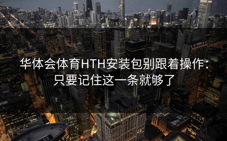 华体会体育HTH安装包别跟着操作：只要记住这一条就够了