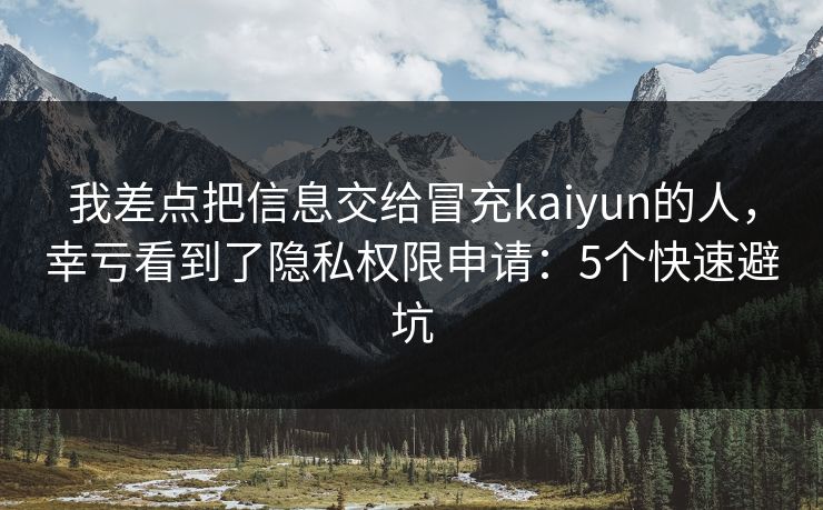 我差点把信息交给冒充kaiyun的人，幸亏看到了隐私权限申请：5个快速避坑