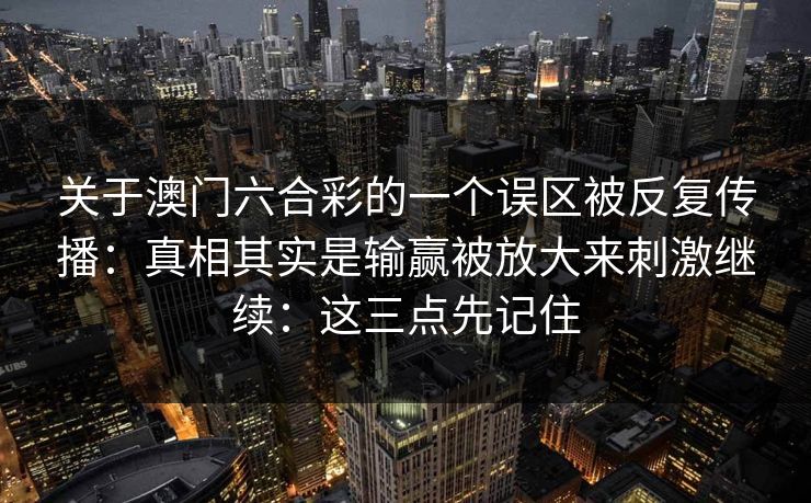 关于澳门六合彩的一个误区被反复传播：真相其实是输赢被放大来刺激继续：这三点先记住
