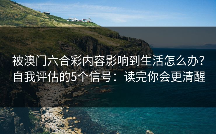 被澳门六合彩内容影响到生活怎么办？自我评估的5个信号：读完你会更清醒