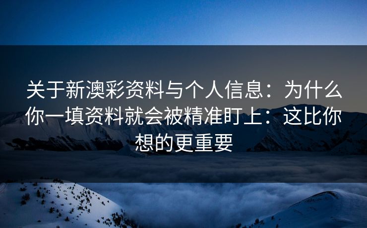 关于新澳彩资料与个人信息：为什么你一填资料就会被精准盯上：这比你想的更重要
