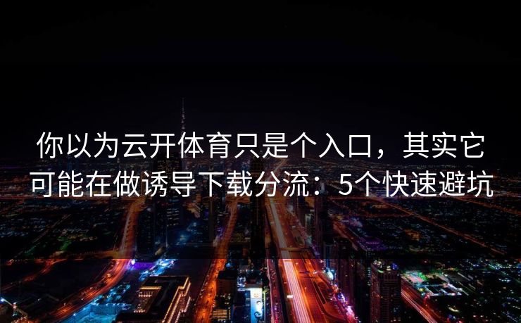 你以为云开体育只是个入口，其实它可能在做诱导下载分流：5个快速避坑